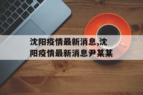 沈阳疫情最新消息,沈阳疫情最新消息尹某某